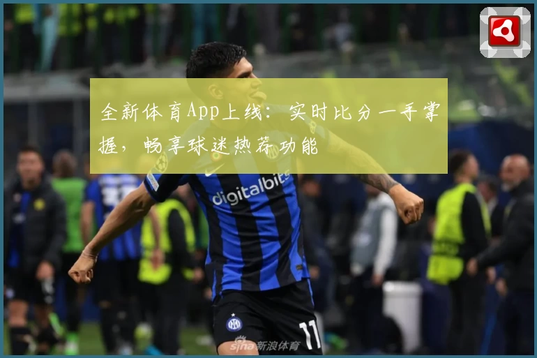 全新体育App上线:实时比分一手掌握,畅享球迷热荐功能