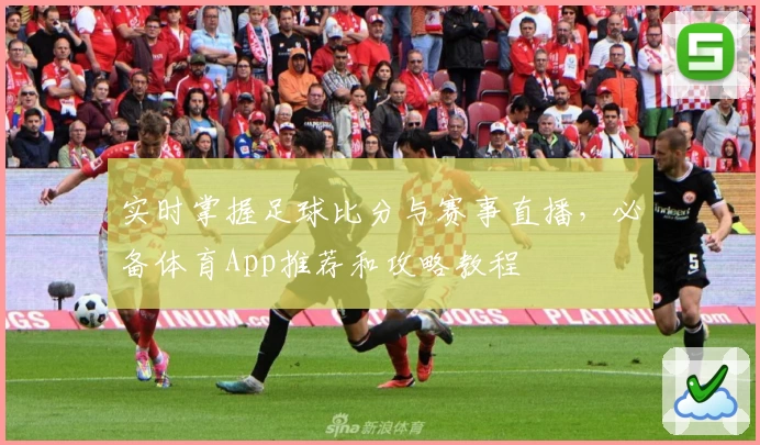 实时掌握足球比分与赛事直播，必备体育App推荐和攻略教程