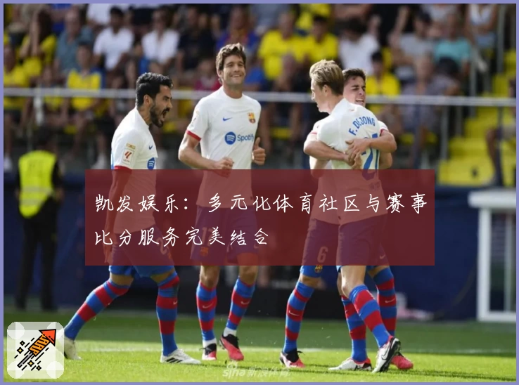 凯发娱乐：多元化体育社区与赛事比分服务完美结合