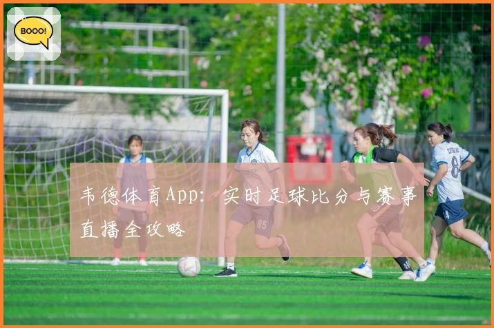 韦德体育App：实时足球比分与赛事直播全攻略