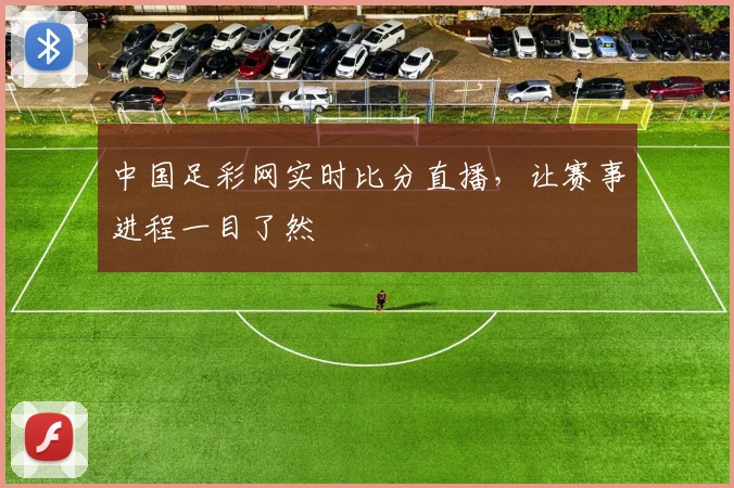 中国足彩网实时比分直播，让赛事进程一目了然