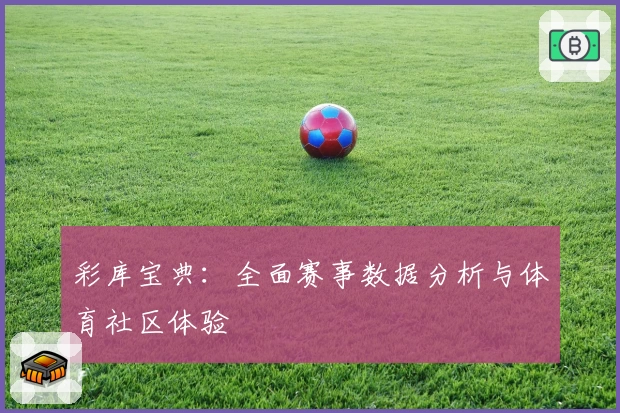 彩库宝典：全面赛事数据分析与体育社区体验