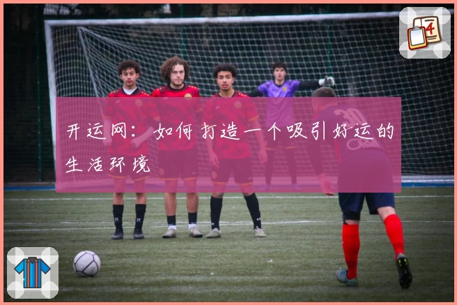开运网:如何打造一个吸引好运的生活环境