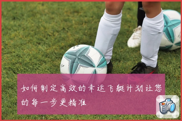 如何制定高效的幸运飞艇计划让您的每一步更精准