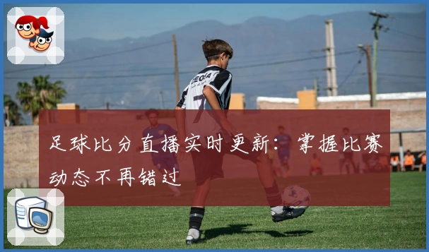 足球比分直播实时更新：掌握比赛动态不再错过