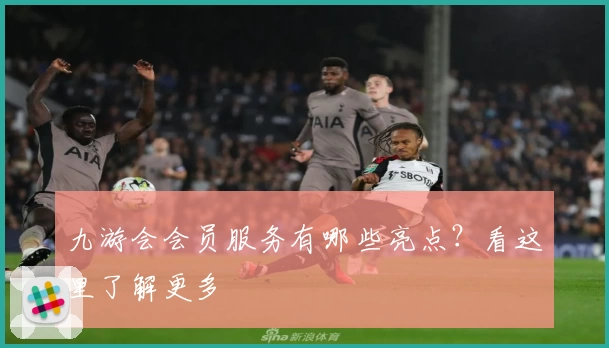 九游会会员服务有哪些亮点？看这里了解更多