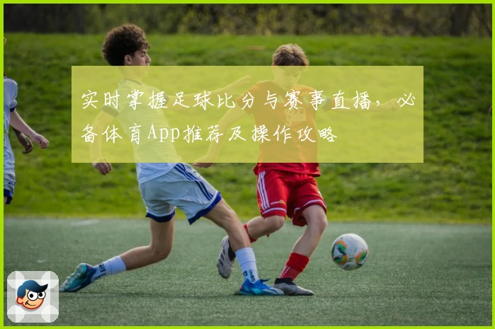 实时掌握足球比分与赛事直播,必备体育App推荐及操作攻略