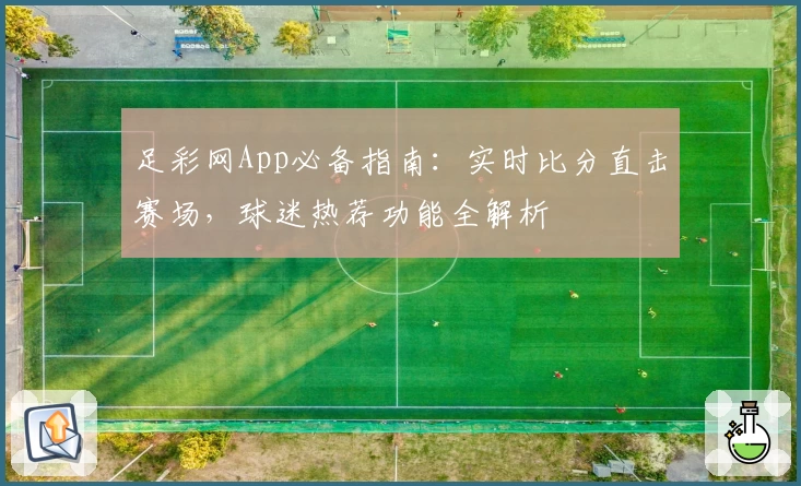 足彩网App必备指南：实时比分直击赛场，球迷热荐功能全解析