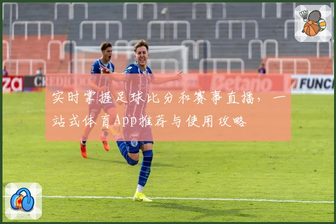 实时掌握足球比分和赛事直播，一站式体育App推荐与使用攻略