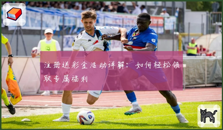 注册送彩金活动详解：如何轻松领取专属福利