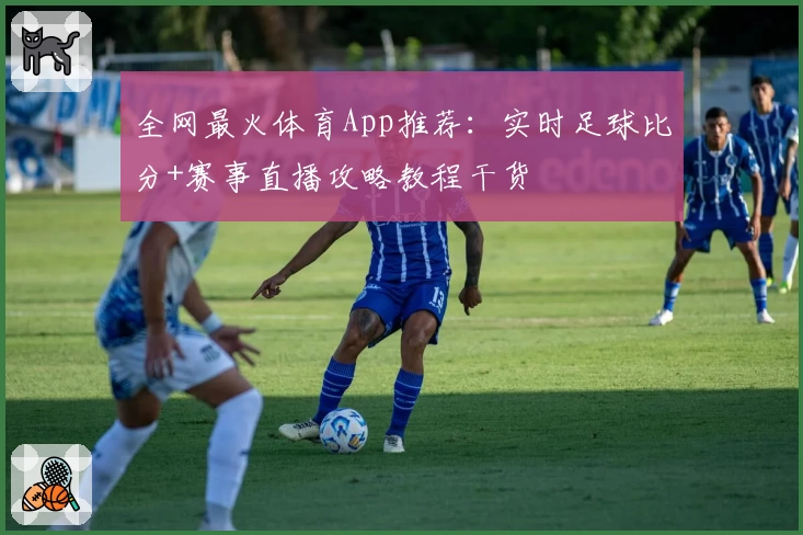 全网最火体育App推荐：实时足球比分+赛事直播攻略教程干货