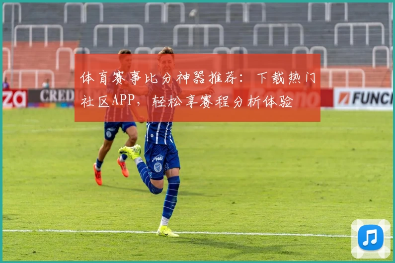 体育赛事比分神器推荐：下载热门社区APP，轻松享赛程分析体验