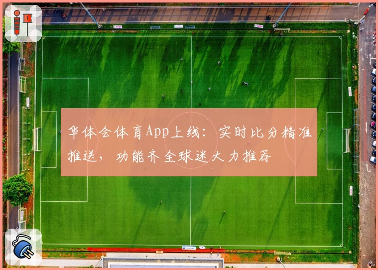 华体会体育App上线：实时比分精准推送，功能齐全球迷大力推荐