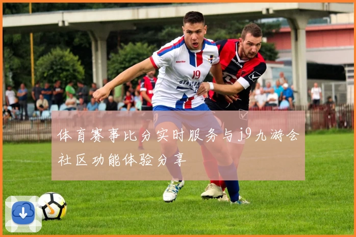 体育赛事比分实时服务与j9九游会社区功能体验分享