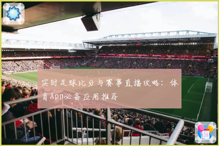 实时足球比分与赛事直播攻略：体育App必备应用推荐
