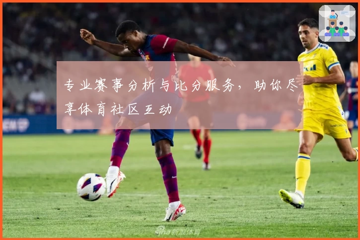 专业赛事分析与比分服务,助你尽享体育社区互动