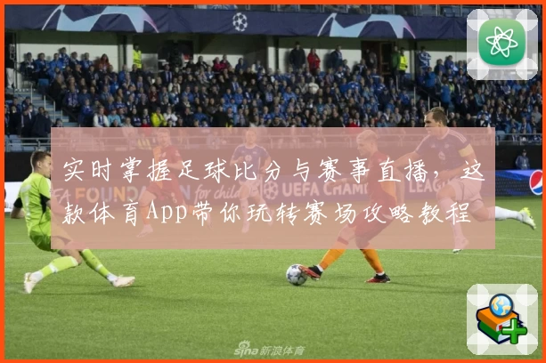 实时掌握足球比分与赛事直播，这款体育App带你玩转赛场攻略教程