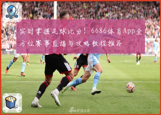 实时掌握足球比分！6686体育App全方位赛事直播与攻略教程推荐
