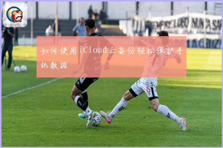 如何使用iCloud云备份轻松保护手机数据