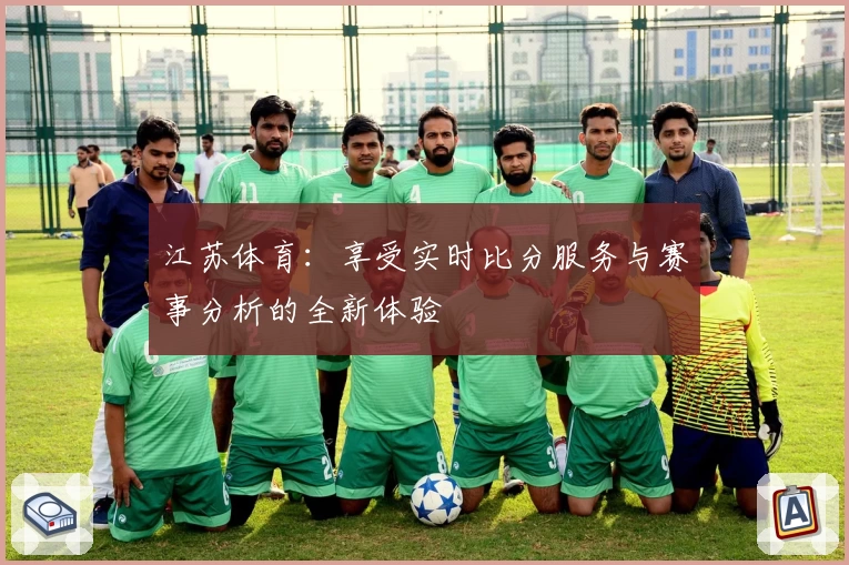 江苏体育：享受实时比分服务与赛事分析的全新体验