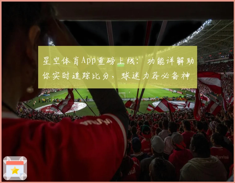 星空体育App重磅上线：功能详解助你实时追踪比分，球迷力荐必备神器
