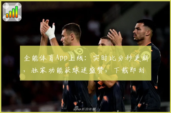 全能体育App上线：实时比分秒更新，独家功能获球迷盛赞，下载即刻体验