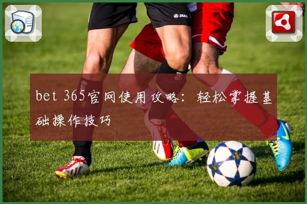 bet 365官网使用攻略：轻松掌握基础操作技巧