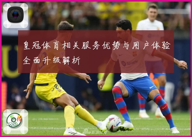 皇冠体育相关服务优势与用户体验全面升级解析