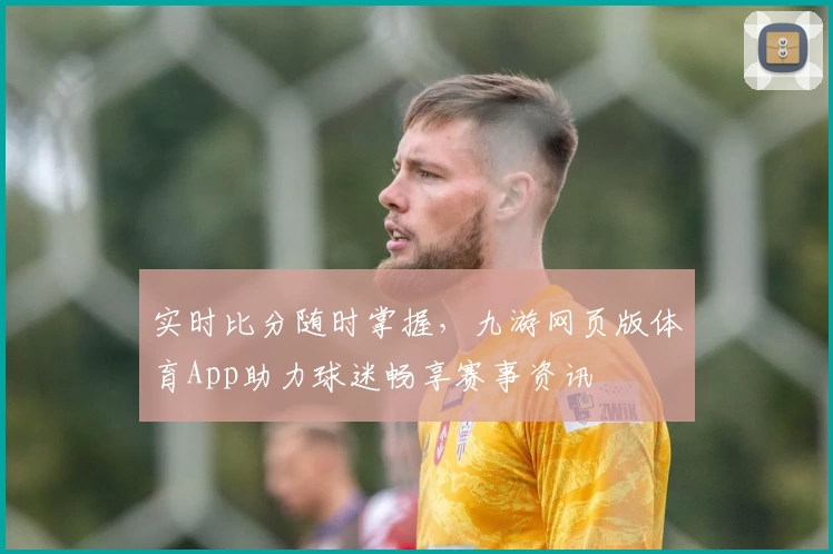 实时比分随时掌握，九游网页版体育App助力球迷畅享赛事资讯