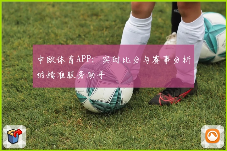 中欧体育APP：实时比分与赛事分析的精准服务助手