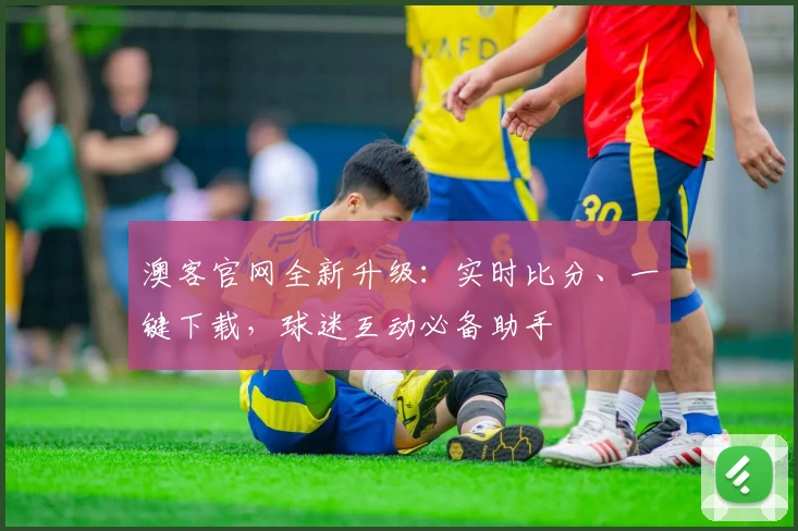 澳客官网全新升级：实时比分、一键下载，球迷互动必备助手