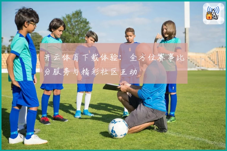 开云体育下载体验：全方位赛事比分服务与精彩社区互动