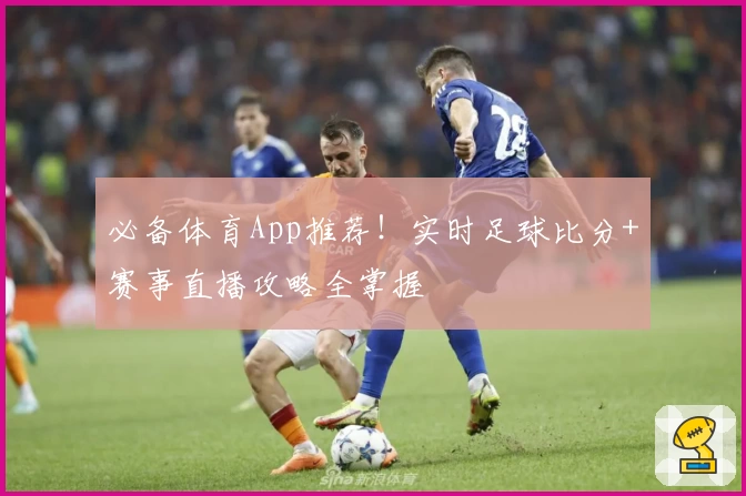 必备体育App推荐！实时足球比分+赛事直播攻略全掌握