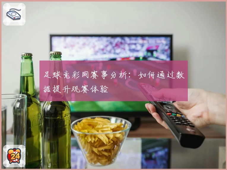 足球竞彩网赛事分析：如何通过数据提升观赛体验