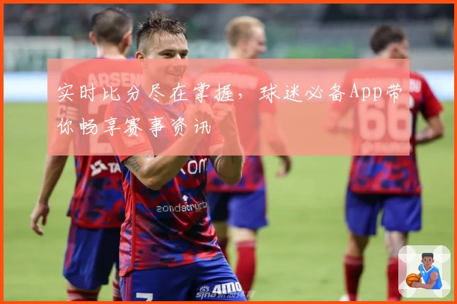 实时比分尽在掌握，球迷必备App带你畅享赛事资讯