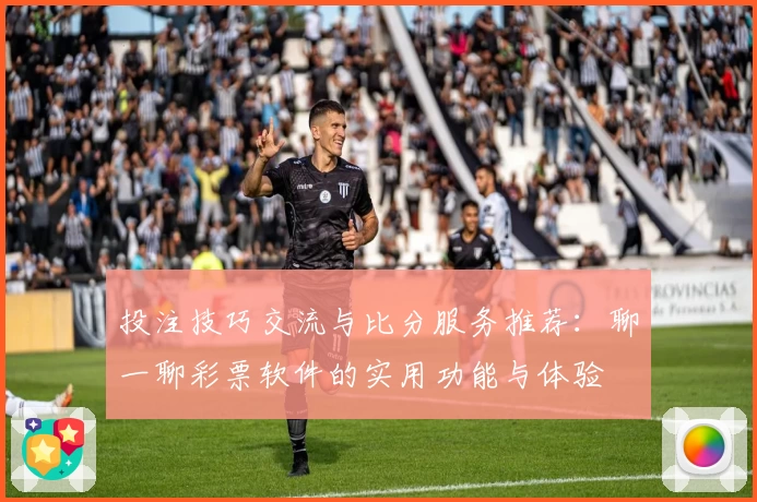 投注技巧交流与比分服务推荐:聊一聊彩票软件的实用功能与体验