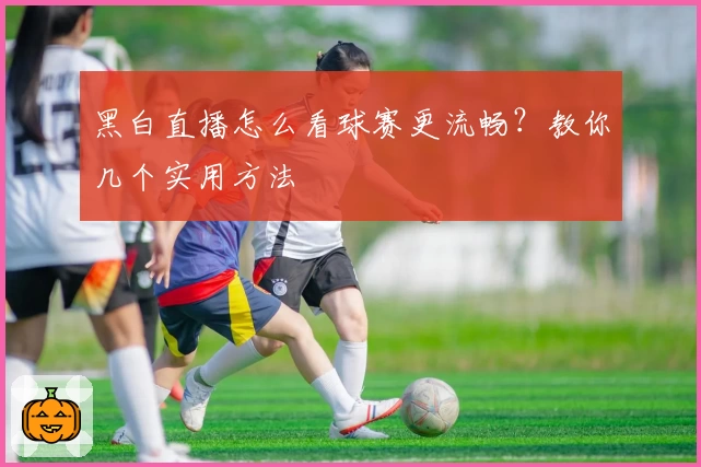 黑白直播怎么看球赛更流畅?教你几个实用方法