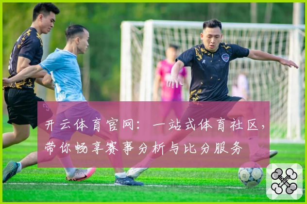 开云体育官网:一站式体育社区,带你畅享赛事分析与比分服务