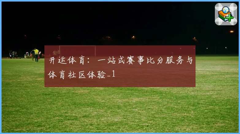开运体育：一站式赛事比分服务与体育社区体验_1