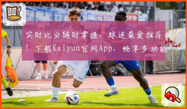 实时比分随时掌握，球迷最爱推荐！下载Kaiyun官网App，畅享多功能体育体验