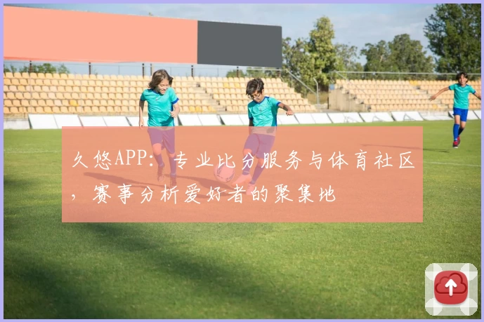 久悠APP：专业比分服务与体育社区，赛事分析爱好者的聚集地