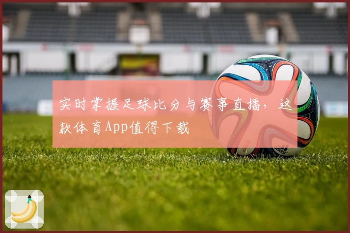 实时掌握足球比分与赛事直播，这款体育App值得下载