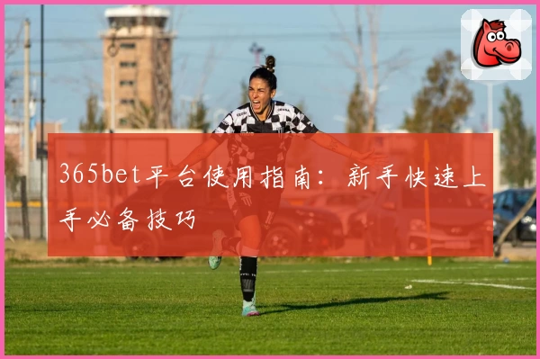 365bet平台使用指南：新手快速上手必备技巧