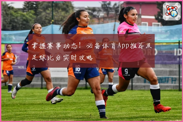 掌握赛事动态！必备体育App推荐及足球比分实时攻略
