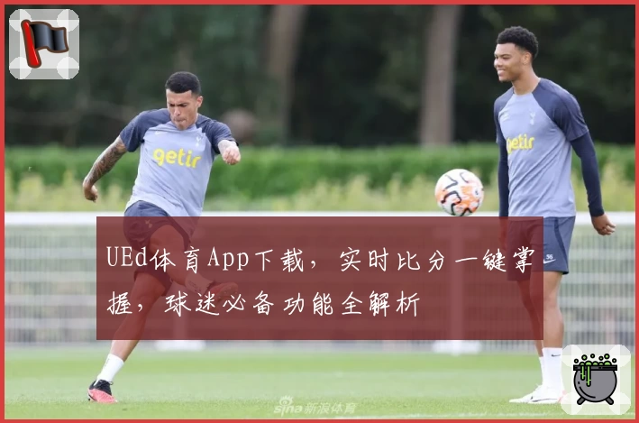 UEd体育App下载,实时比分一键掌握,球迷必备功能全解析