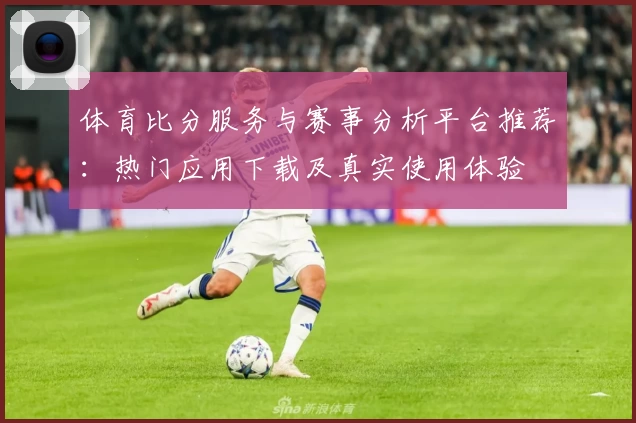 体育比分服务与赛事分析平台推荐：热门应用下载及真实使用体验