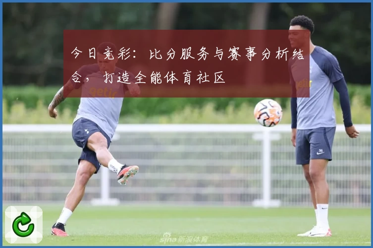 今日竞彩：比分服务与赛事分析结合，打造全能体育社区