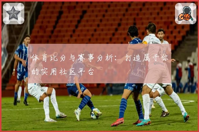 体育比分与赛事分析：打造属于你的实用社区平台