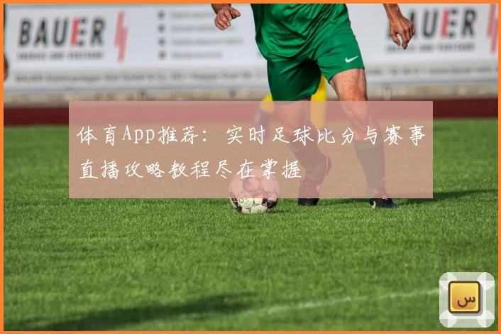 体育App推荐:实时足球比分与赛事直播攻略教程尽在掌握