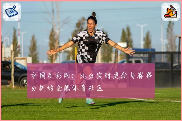 中国足彩网：比分实时更新与赛事分析的全能体育社区